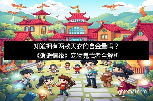 知道拥有两款天衣的含金量吗？《逍遥情缘》宠物鬼武者全解析