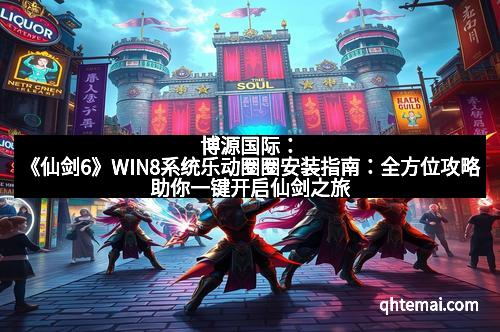 博源国际：《仙剑6》WIN8系统乐动圈圈安装指南：全方位攻略助你一键开启仙剑之旅